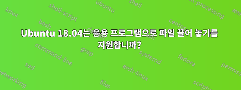 Ubuntu 18.04는 응용 프로그램으로 파일 끌어 놓기를 지원합니까?