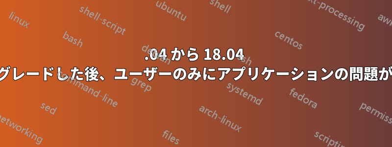 16.04 から 18.04 にアップグレードした後、ユーザーのみにアプリケーションの問題が発生する