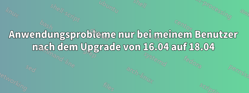 Anwendungsprobleme nur bei meinem Benutzer nach dem Upgrade von 16.04 auf 18.04