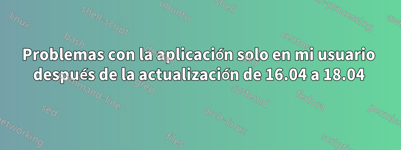 Problemas con la aplicación solo en mi usuario después de la actualización de 16.04 a 18.04