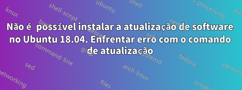 Não é possível instalar a atualização de software no Ubuntu 18.04. Enfrentar erro com o comando de atualização