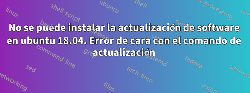 No se puede instalar la actualización de software en ubuntu 18.04. Error de cara con el comando de actualización