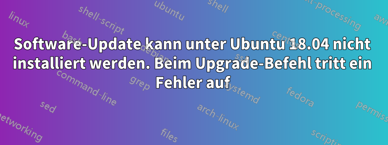 Software-Update kann unter Ubuntu 18.04 nicht installiert werden. Beim Upgrade-Befehl tritt ein Fehler auf