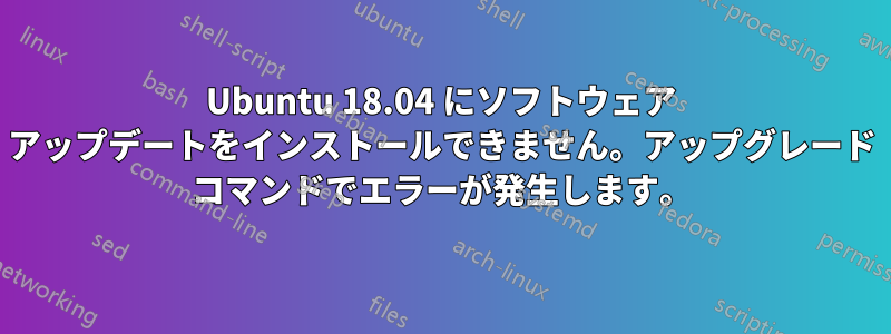 Ubuntu 18.04 にソフトウェア アップデートをインストールできません。アップグレード コマンドでエラーが発生します。