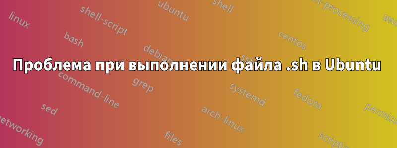 Проблема при выполнении файла .sh в Ubuntu