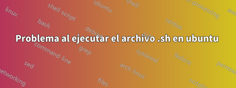 Problema al ejecutar el archivo .sh en ubuntu