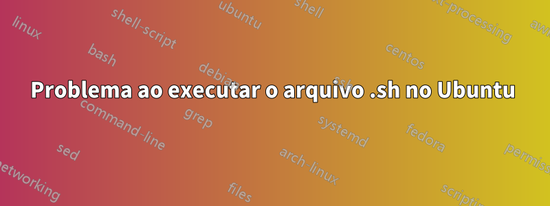 Problema ao executar o arquivo .sh no Ubuntu