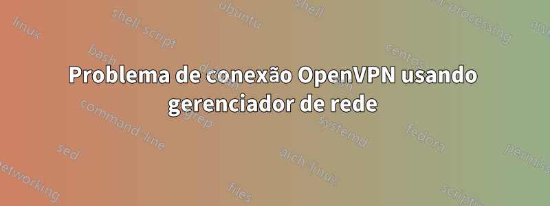 Problema de conexão OpenVPN usando gerenciador de rede