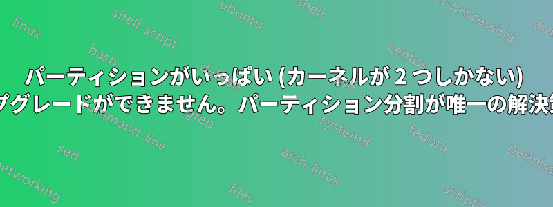 パーティションがいっぱい (カーネルが 2 つしかない) なので、アップグレードができません。パーティション分割が唯一の解決策でしょうか?