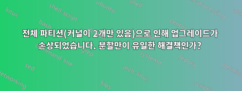 전체 파티션(커널이 2개만 있음)으로 인해 업그레이드가 손상되었습니다. 분할만이 유일한 해결책인가?