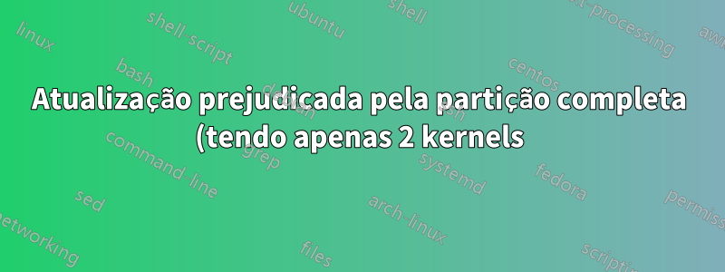 Atualização prejudicada pela partição completa (tendo apenas 2 kernels). O particionamento é a única solução?