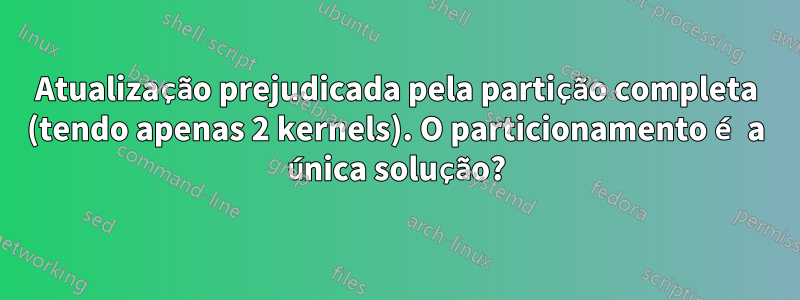 Atualização prejudicada pela partição completa (tendo apenas 2 kernels). O particionamento é a única solução?