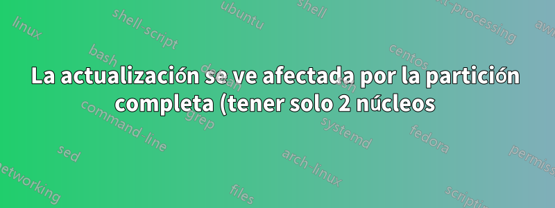 La actualización se ve afectada por la partición completa (tener solo 2 núcleos). ¿Es la partición la única solución?