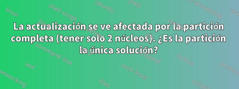 La actualización se ve afectada por la partición completa (tener solo 2 núcleos). ¿Es la partición la única solución?