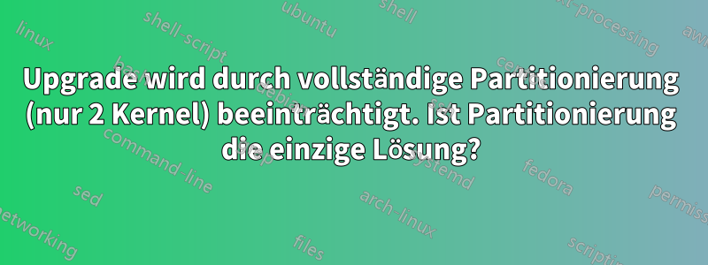 Upgrade wird durch vollständige Partitionierung (nur 2 Kernel) beeinträchtigt. Ist Partitionierung die einzige Lösung?