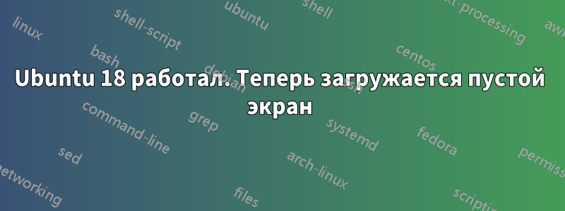 Ubuntu 18 работал. Теперь загружается пустой экран