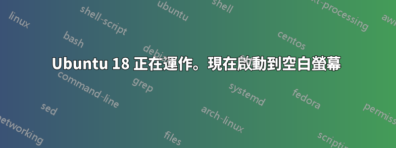 Ubuntu 18 正在運作。現在啟動到空白螢幕