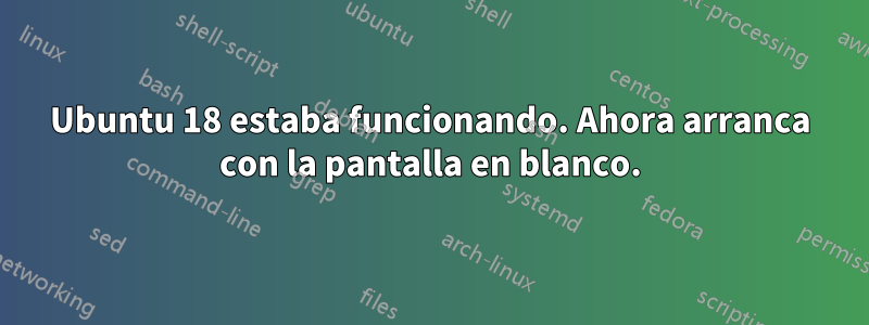 Ubuntu 18 estaba funcionando. Ahora arranca con la pantalla en blanco.