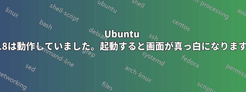 Ubuntu 18は動作していました。起動すると画面が真っ白になります