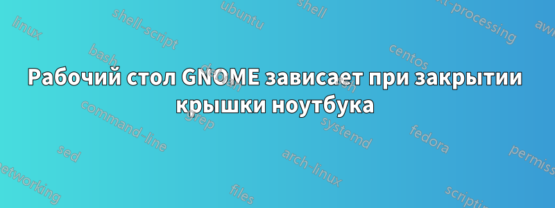 Рабочий стол GNOME зависает при закрытии крышки ноутбука