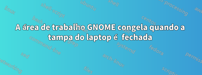 A área de trabalho GNOME congela quando a tampa do laptop é fechada