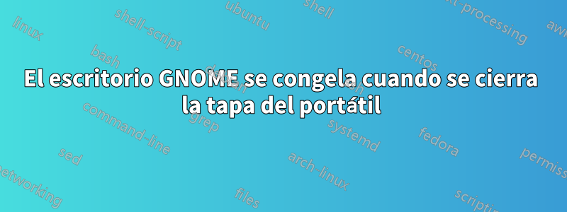 El escritorio GNOME se congela cuando se cierra la tapa del portátil