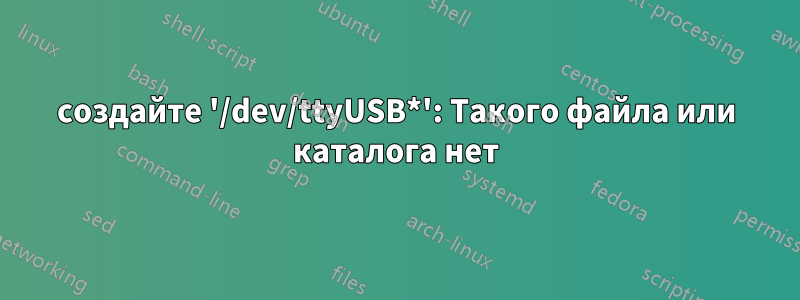 создайте '/dev/ttyUSB*': Такого файла или каталога нет