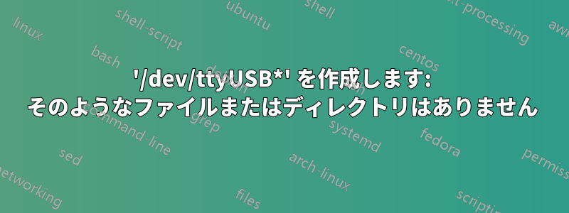 '/dev/ttyUSB*' を作成します: そのようなファイルまたはディレクトリはありません