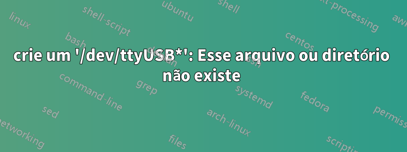 crie um '/dev/ttyUSB*': Esse arquivo ou diretório não existe