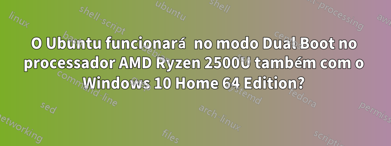 O Ubuntu funcionará no modo Dual Boot no processador AMD Ryzen 2500U também com o Windows 10 Home 64 Edition?