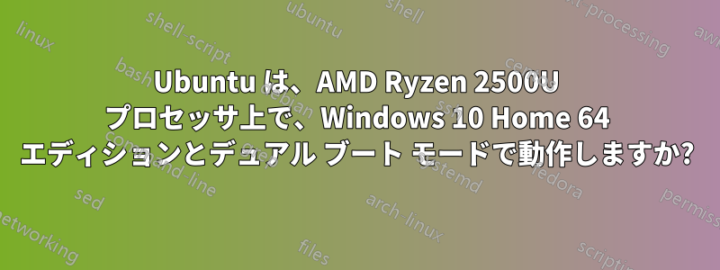 Ubuntu は、AMD Ryzen 2500U プロセッサ上で、Windows 10 Home 64 エディションとデュアル ブート モードで動作しますか?