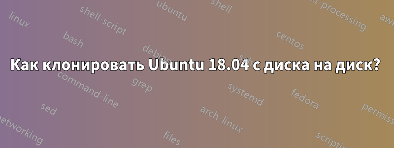 Как клонировать Ubuntu 18.04 с диска на диск?