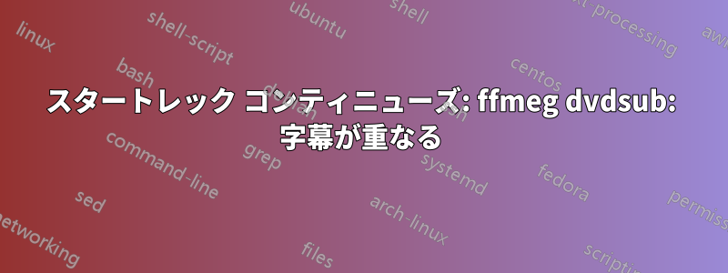 スタートレック コンティニューズ: ffmeg dvdsub: 字幕が重なる