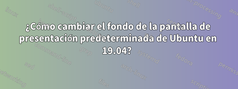 ¿Cómo cambiar el fondo de la pantalla de presentación predeterminada de Ubuntu en 19.04? 