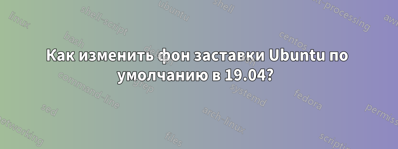 Как изменить фон заставки Ubuntu по умолчанию в 19.04? 