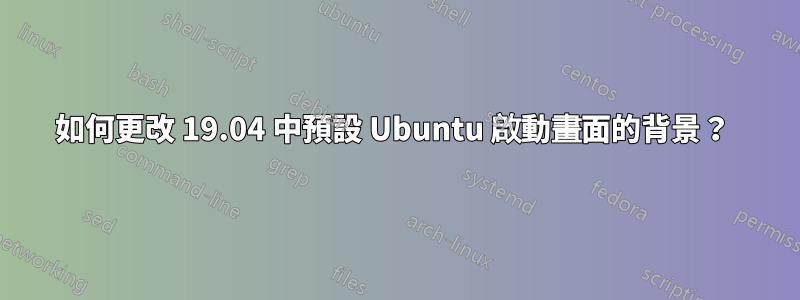 如何更改 19.04 中預設 Ubuntu 啟動畫面的背景？ 