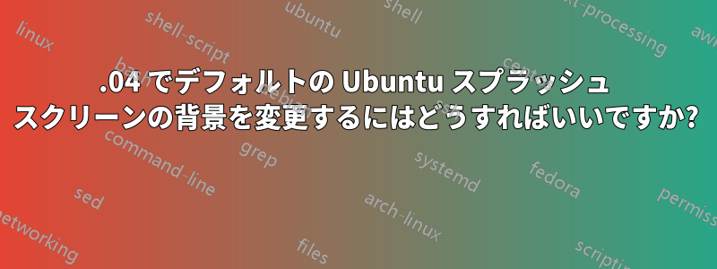 19.04 でデフォルトの Ubuntu スプラッシュ スクリーンの背景を変更するにはどうすればいいですか? 