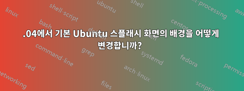 19.04에서 기본 Ubuntu 스플래시 화면의 배경을 어떻게 변경합니까? 