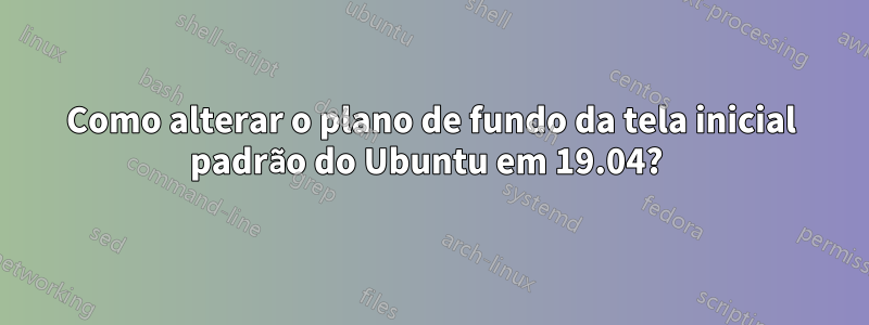 Como alterar o plano de fundo da tela inicial padrão do Ubuntu em 19.04? 