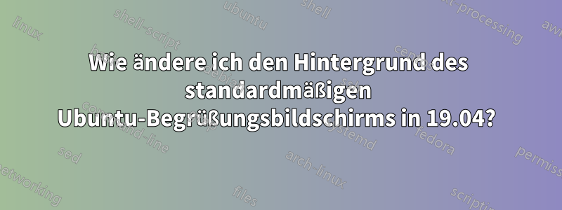 Wie ändere ich den Hintergrund des standardmäßigen Ubuntu-Begrüßungsbildschirms in 19.04? 