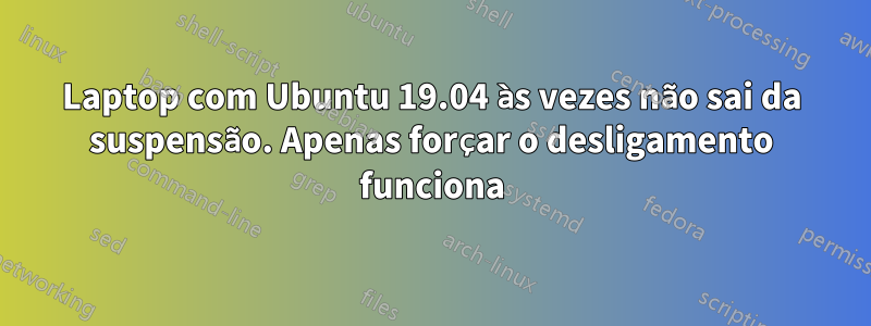 Laptop com Ubuntu 19.04 às vezes não sai da suspensão. Apenas forçar o desligamento funciona