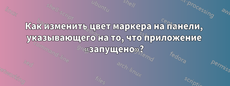 Как изменить цвет маркера на панели, указывающего на то, что приложение «запущено»?