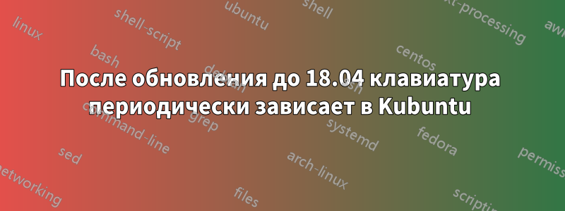 После обновления до 18.04 клавиатура периодически зависает в Kubuntu