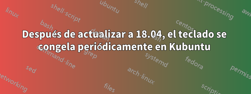 Después de actualizar a 18.04, el teclado se congela periódicamente en Kubuntu