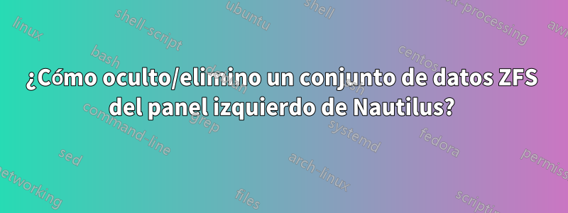 ¿Cómo oculto/elimino un conjunto de datos ZFS del panel izquierdo de Nautilus?