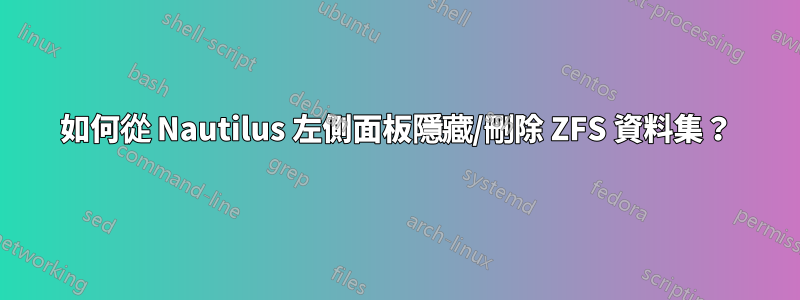 如何從 Nautilus 左側面板隱藏/刪除 ZFS 資料集？