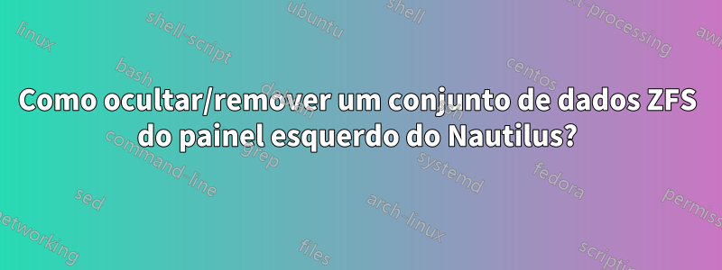 Como ocultar/remover um conjunto de dados ZFS do painel esquerdo do Nautilus?