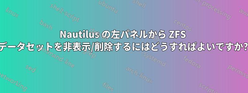 Nautilus の左パネルから ZFS データセットを非表示/削除するにはどうすればよいですか?