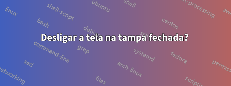 Desligar a tela na tampa fechada?