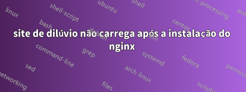 site de dilúvio não carrega após a instalação do nginx